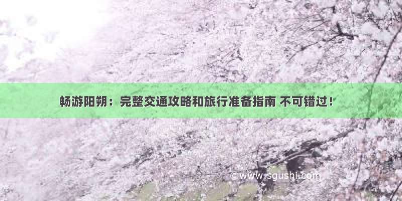 畅游阳朔：完整交通攻略和旅行准备指南 不可错过！