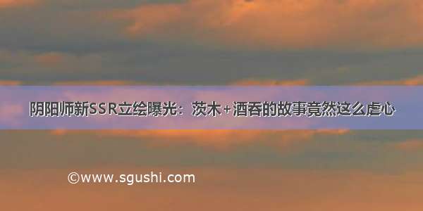 阴阳师新SSR立绘曝光：茨木+酒吞的故事竟然这么虐心