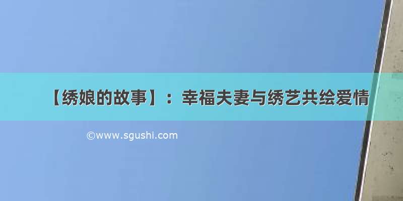 【绣娘的故事】：幸福夫妻与绣艺共绘爱情