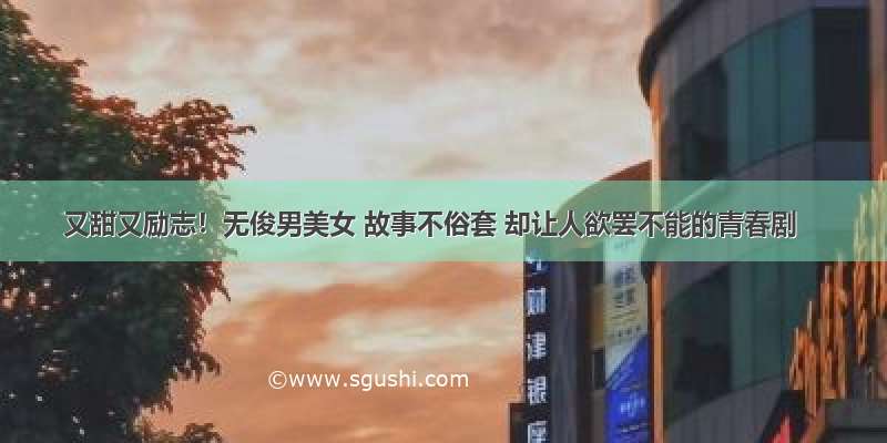 又甜又励志！无俊男美女 故事不俗套 却让人欲罢不能的青春剧