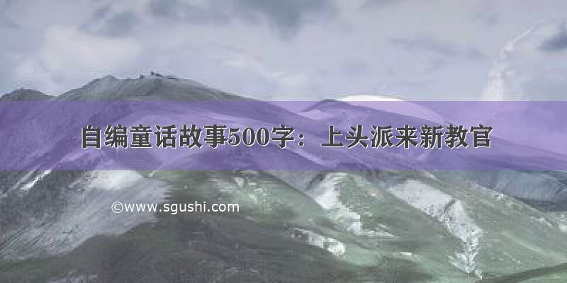 自编童话故事500字：上头派来新教官