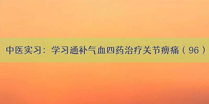 中医实习：学习通补气血四药治疗关节痹痛（96）