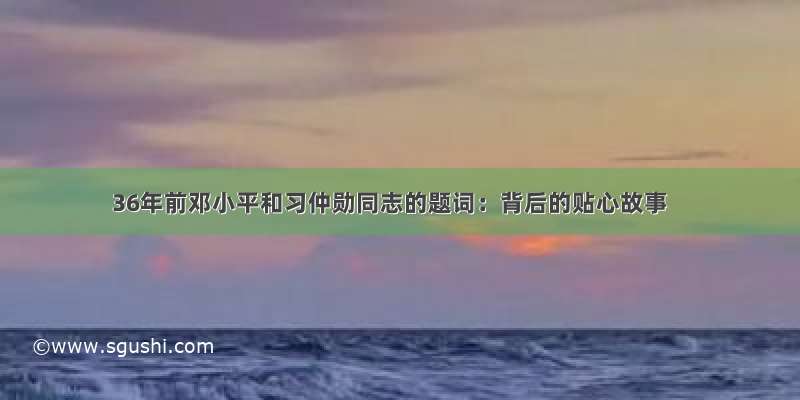 36年前邓小平和习仲勋同志的题词：背后的贴心故事