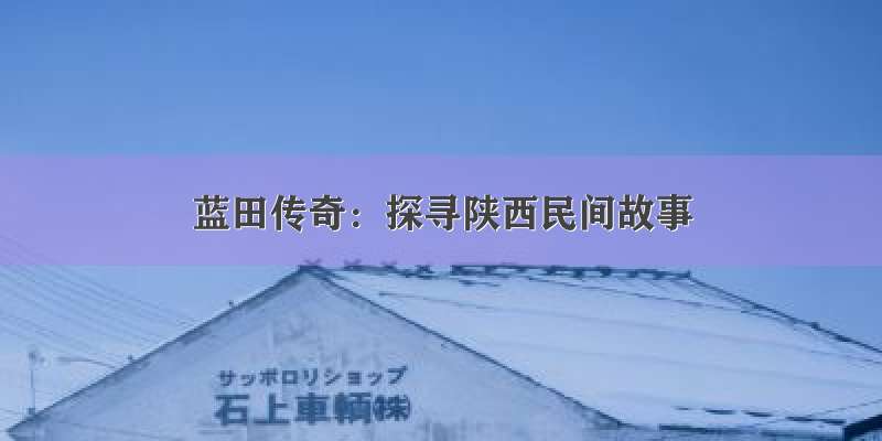 蓝田传奇：探寻陕西民间故事