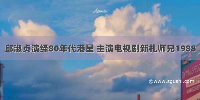 邱淑贞演绎80年代港星 主演电视剧新扎师兄1988