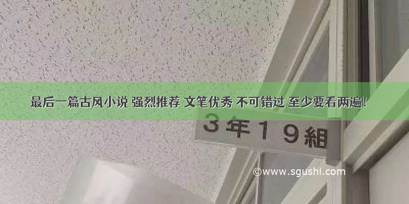 最后一篇古风小说 强烈推荐 文笔优秀 不可错过 至少要看两遍！