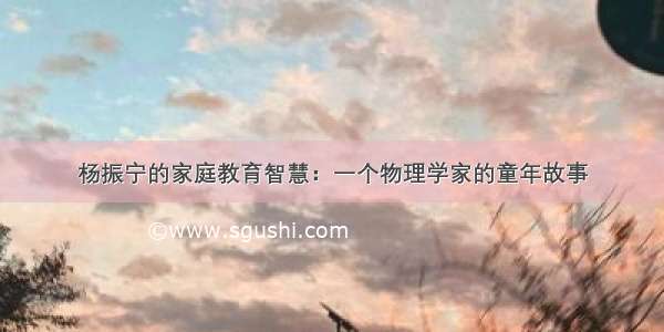 杨振宁的家庭教育智慧：一个物理学家的童年故事