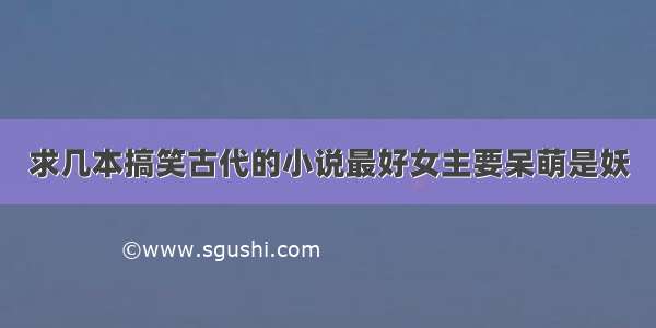 求几本搞笑古代的小说最好女主要呆萌是妖