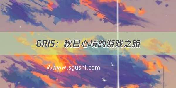 GRIS：秋日心境的游戏之旅