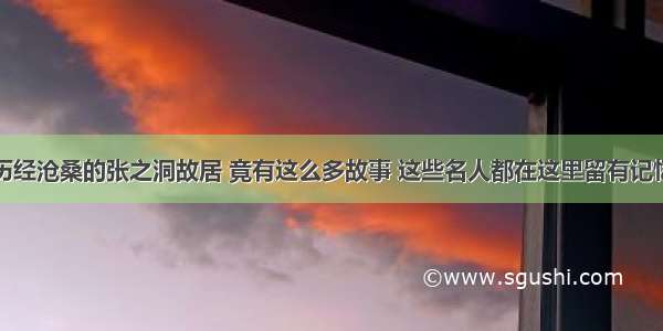 历经沧桑的张之洞故居 竟有这么多故事 这些名人都在这里留有记忆