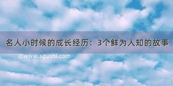 名人小时候的成长经历：3个鲜为人知的故事