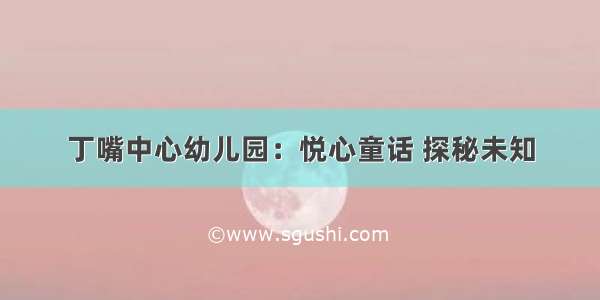 丁嘴中心幼儿园：悦心童话 探秘未知