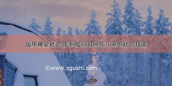 运用视觉社会故事 提高自闭症儿童的社会技能