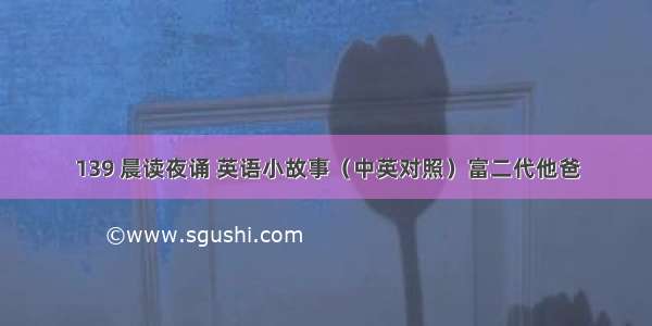 139 晨读夜诵 英语小故事（中英对照）富二代他爸