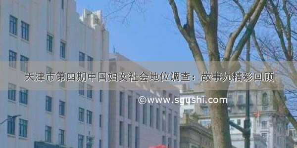 天津市第四期中国妇女社会地位调查：故事九精彩回顾